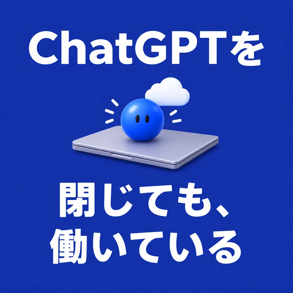 ChatGPTを閉じても、働いている